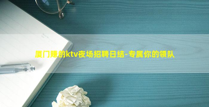 厦门赚的ktv夜场招聘日结-专属你的领队